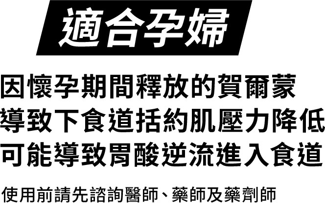 適合孕婦-因懷孕期間釋放的賀爾蒙 導致下食道括約肌壓力降低 可能導致胃酸逆流進入食道。*使用前請先諮詢醫師、藥師及藥劑師